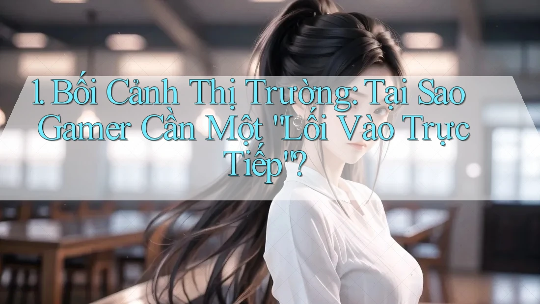 1. Bối Cảnh Thị Trường: Tại Sao Gamer Cần Một “Lối Vào Trực Tiếp”?