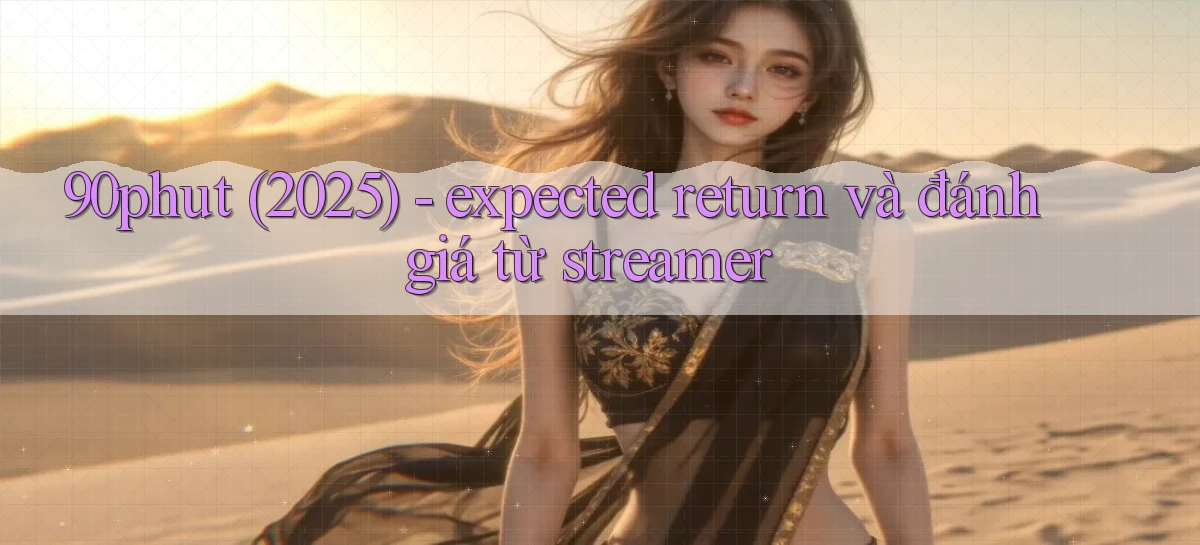 90phut (2025)   expected return và đánh giá từ streamer