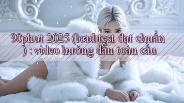 90phut 2025 (load test đạt chuẩn) video hướng dẫn toàn cầu