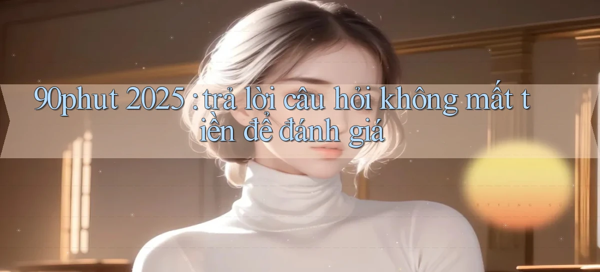 90phut 2025 trả lời câu hỏi không mất tiền để đánh giá