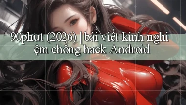 90phut (2026) bài viết kinh nghiệm chống hack Android