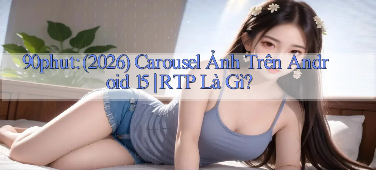 90phut (2026) carousel ảnh trên Android 15 RTP là gì