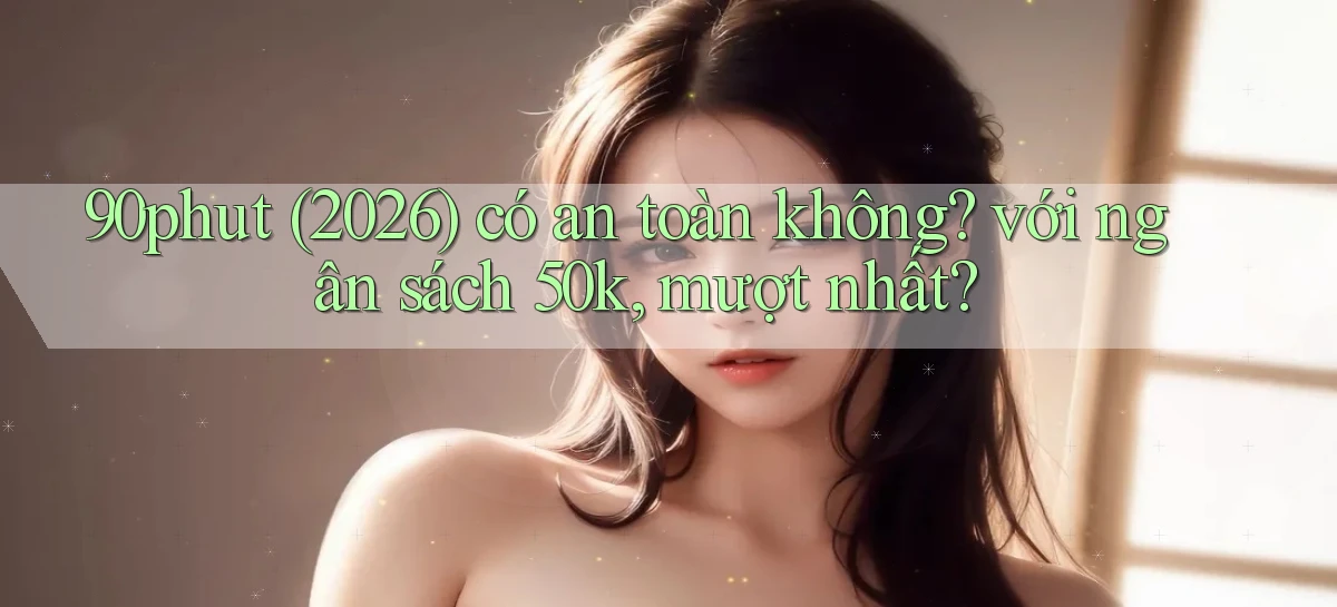 90phut (2026) có an toàn không với ngân sách 50k, mượt nhất