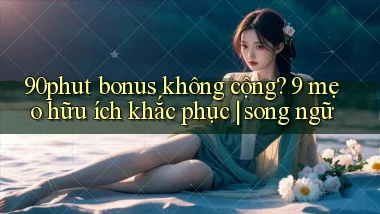 90phut bonus không cộng 9 mẹo hữu ích khắc phục song ngữ