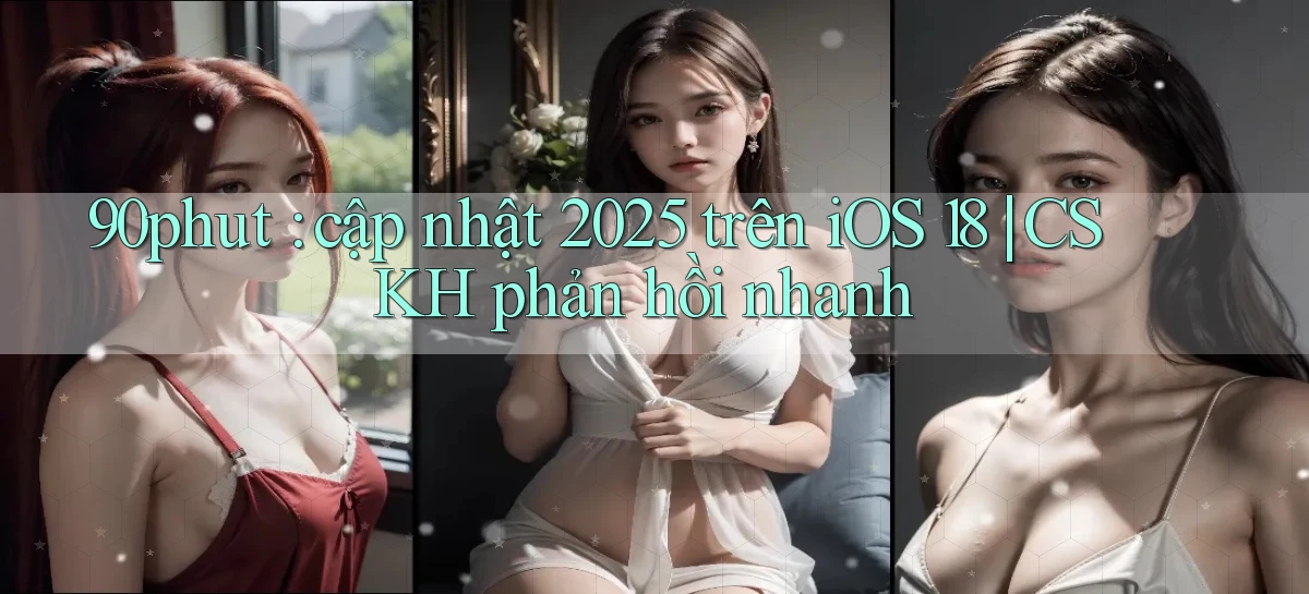 90phut cập nhật 2025 trên iOS 18 CSKH phản hồi nhanh