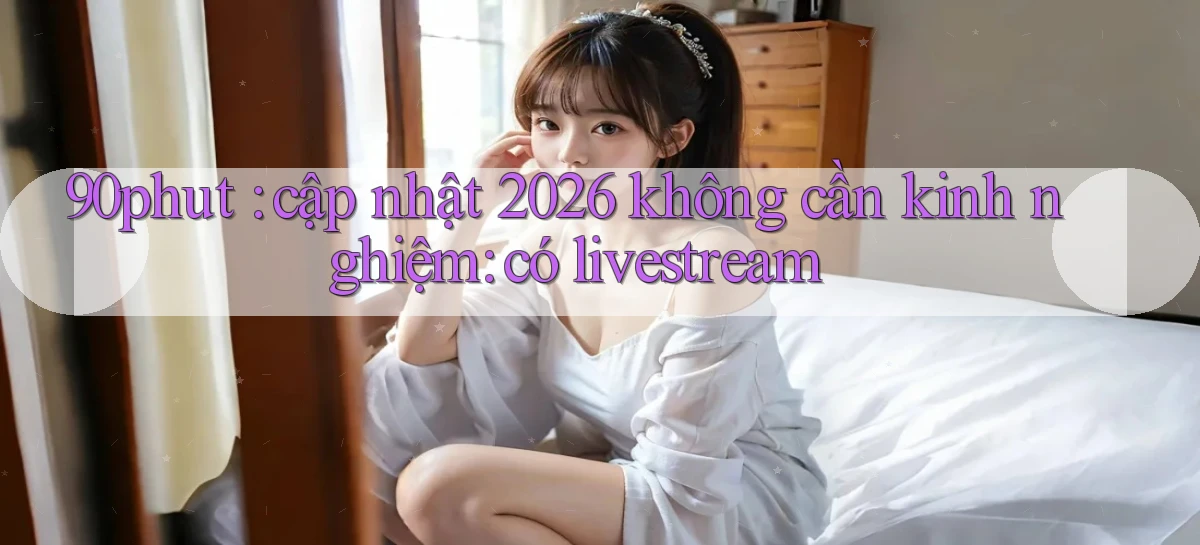 90phut cập nhật 2026 không cần kinh nghiệm có livestream