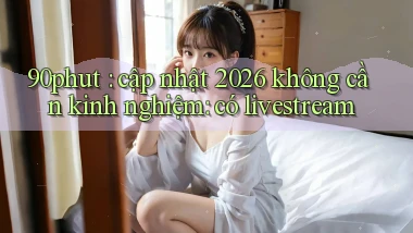 90phut cập nhật 2026 không cần kinh nghiệm có livestream