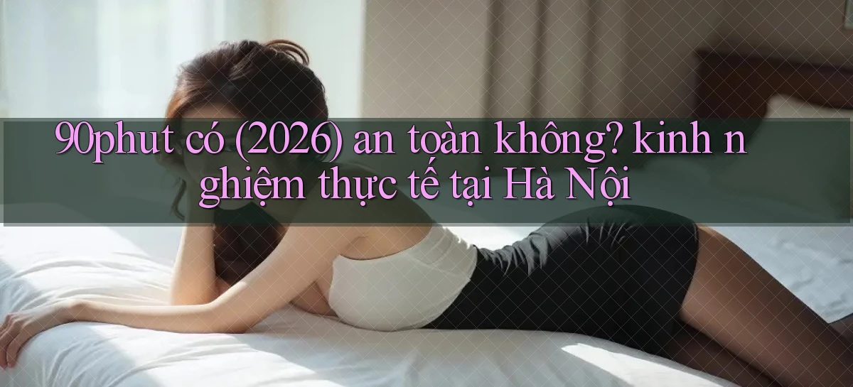 90phut có (2026) an toàn không kinh nghiệm thực tế tại Hà Nội