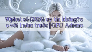 90phut có (2026) uy tín không so với 1 năm trước GPU Adreno