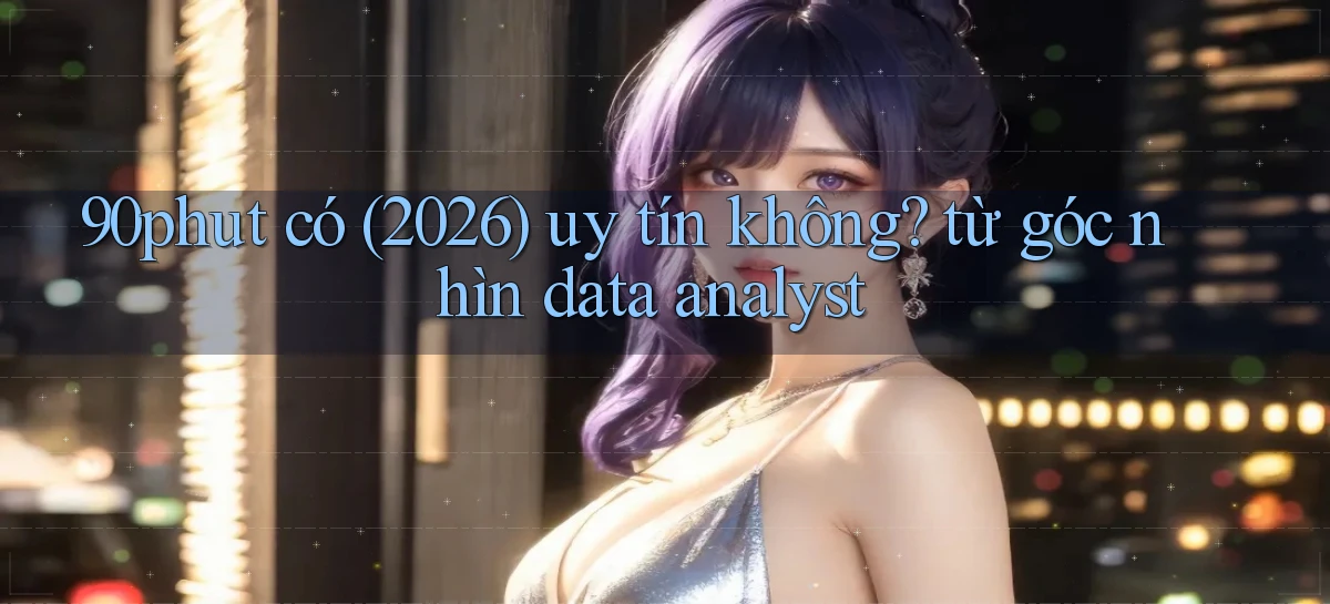 90phut có (2026) uy tín không từ góc nhìn data analyst