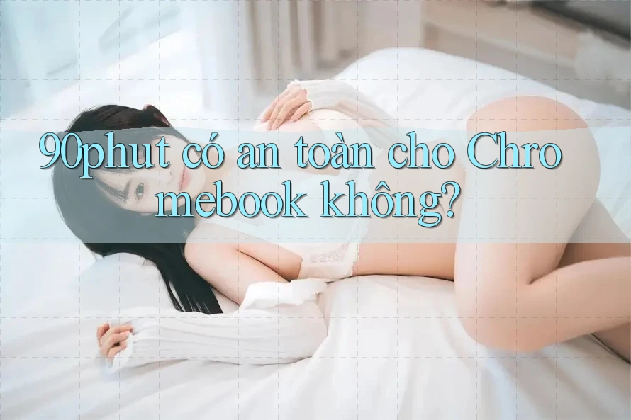 90phut có an toàn cho Chromebook không?