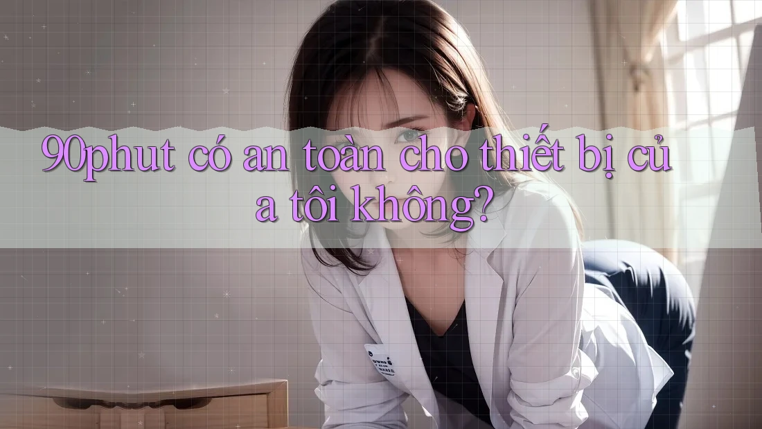 90phut có an toàn cho thiết bị của tôi không? 90phut có an toàn cho thiết bị của tôi không?