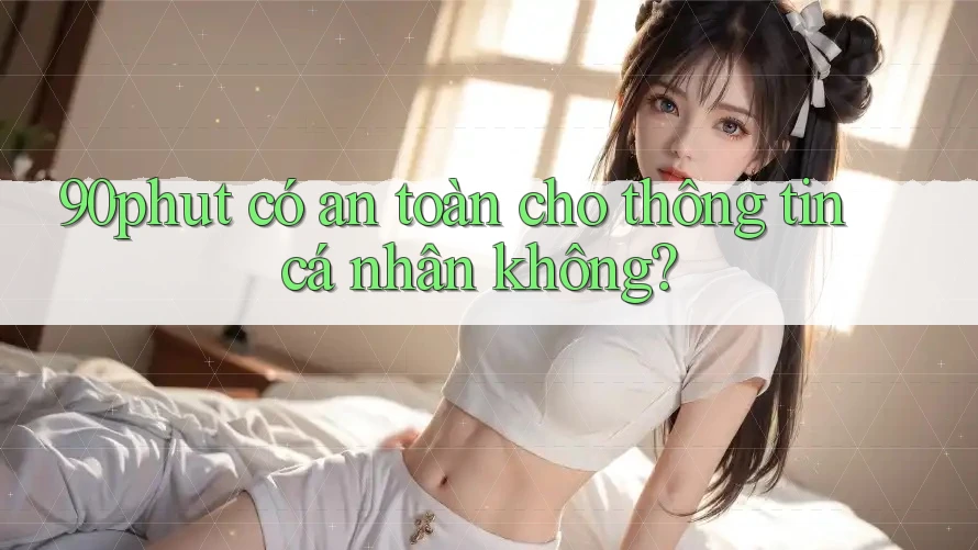 90phut có an toàn cho thông tin cá nhân không?