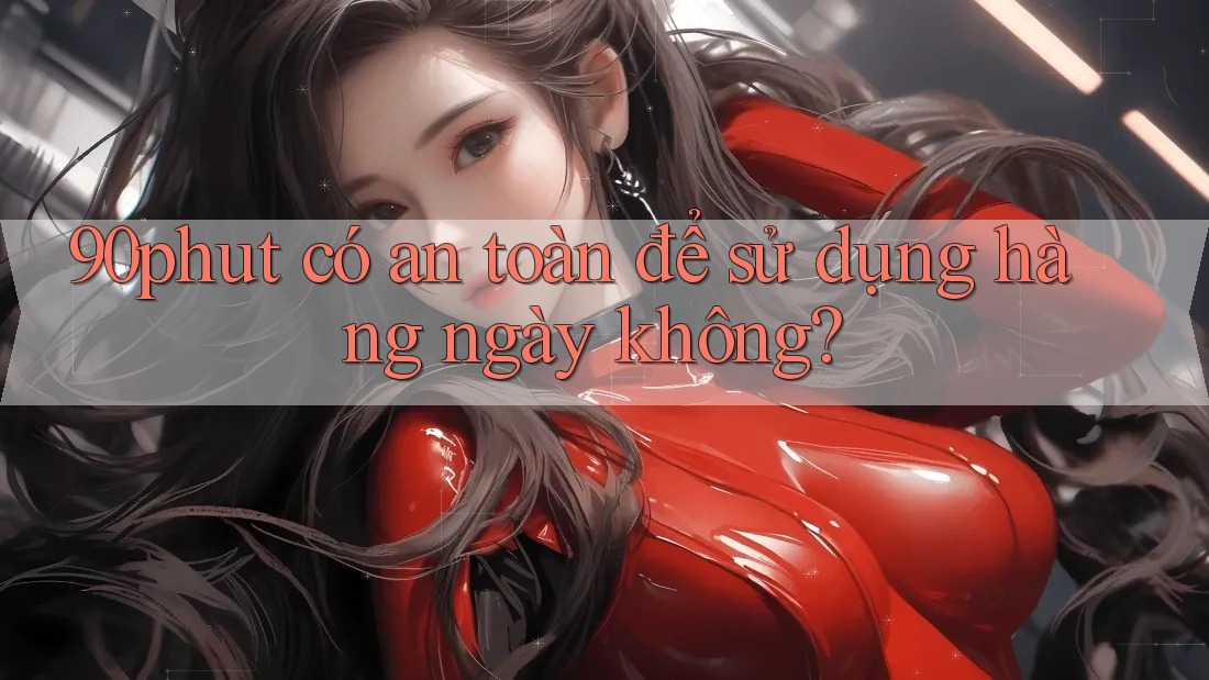 90phut có an toàn để sử dụng hàng ngày không?