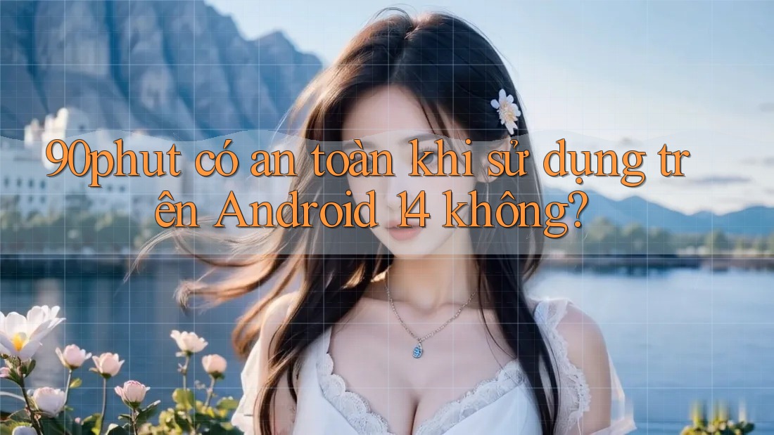 90phut có an toàn khi sử dụng trên Android 14 không? 90phut có an toàn khi sử dụng trên Android 14 không?