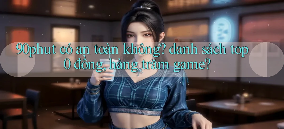 90phut có an toàn không danh sách top 0 đồng, hàng trăm game