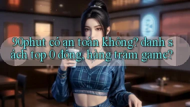 90phut có an toàn không danh sách top 0 đồng, hàng trăm game