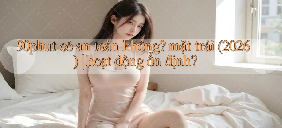 90phut có an toàn không mặt trái (2026) hoạt động ổn định