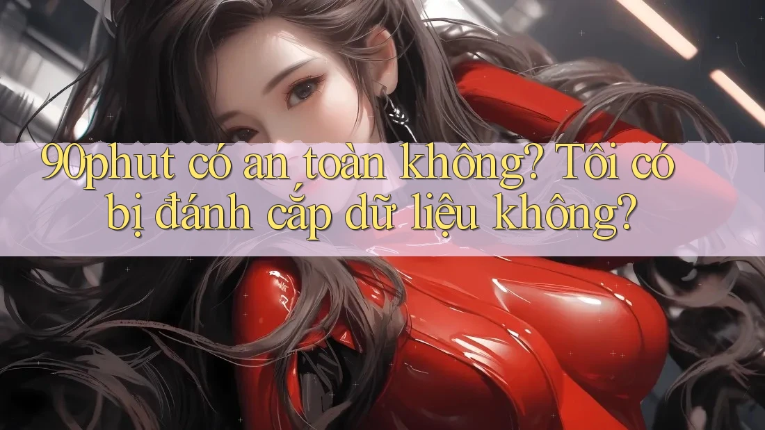 90phut có an toàn không? Tôi có bị đánh cắp dữ liệu không?
