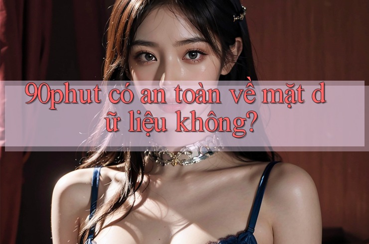 90phut có an toàn về mặt dữ liệu không?