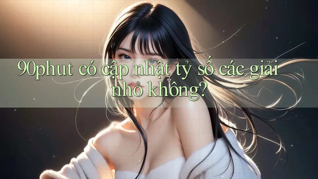 90phut có cập nhật tỷ số các giải nhỏ không?