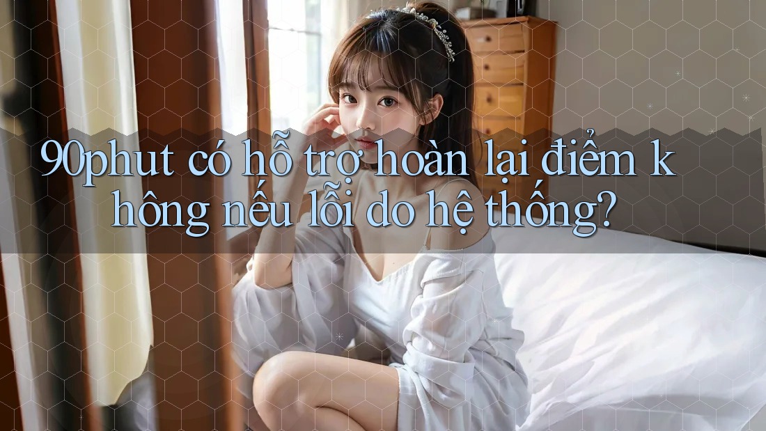 90phut có hỗ trợ hoàn lại điểm không nếu lỗi do hệ thống?
