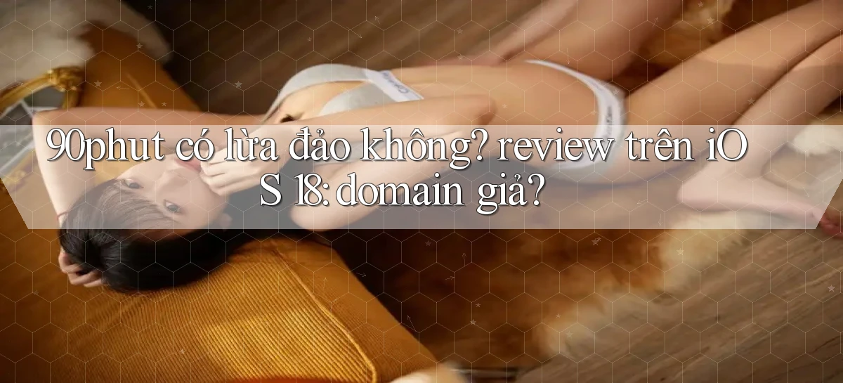 90phut có lừa đảo không review trên iOS 18 domain giả