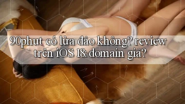 90phut có lừa đảo không review trên iOS 18 domain giả