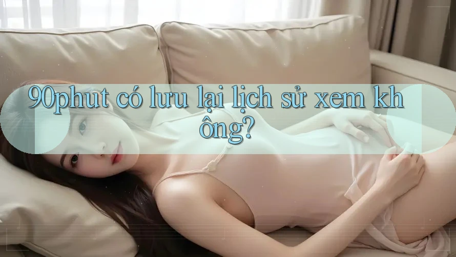 90phut có lưu lại lịch sử xem không?