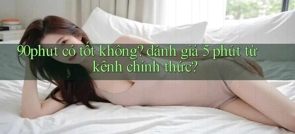 90phut có tốt không đánh giá 5 phút từ kênh chính thức