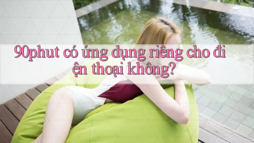90phut có ứng dụng riêng cho điện thoại không?