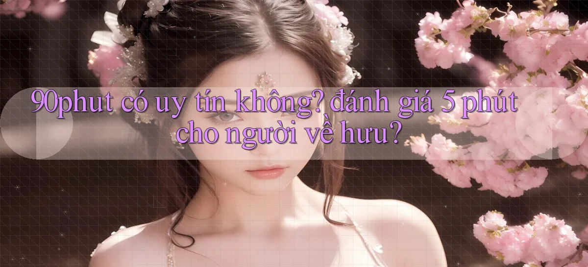 90phut có uy tín không đánh giá 5 phút cho người về hưu