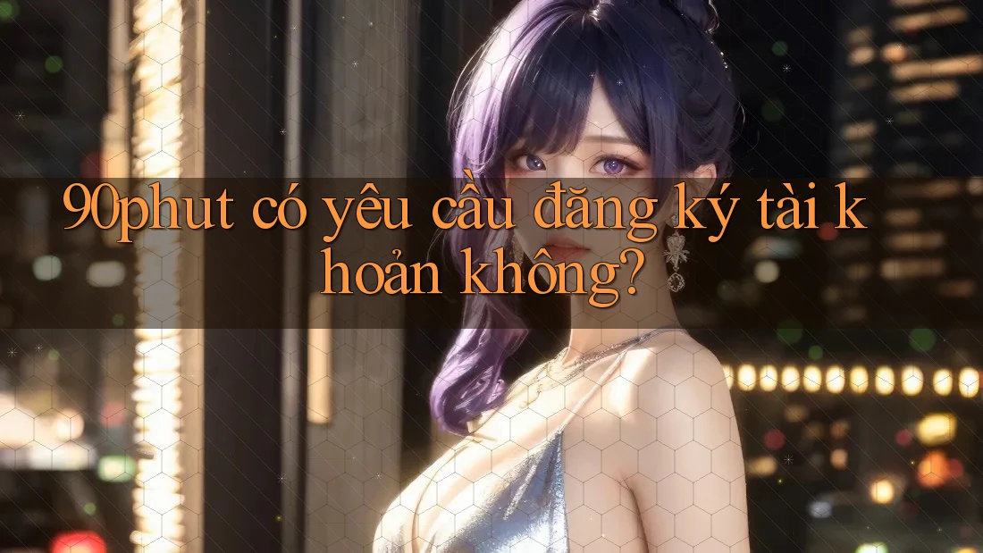 90phut có yêu cầu đăng ký tài khoản không?