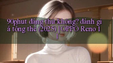 90phut đáng thử không đánh giá tổng thể (2025) OPPO Reno 11