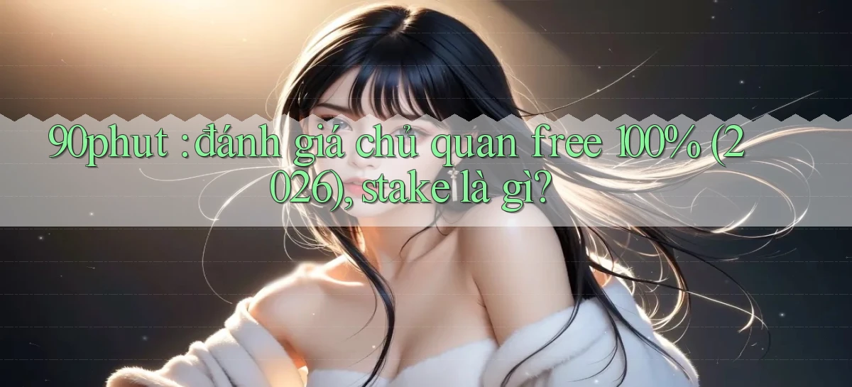 90phut đánh giá chủ quan free 100% (2026), stake là gì