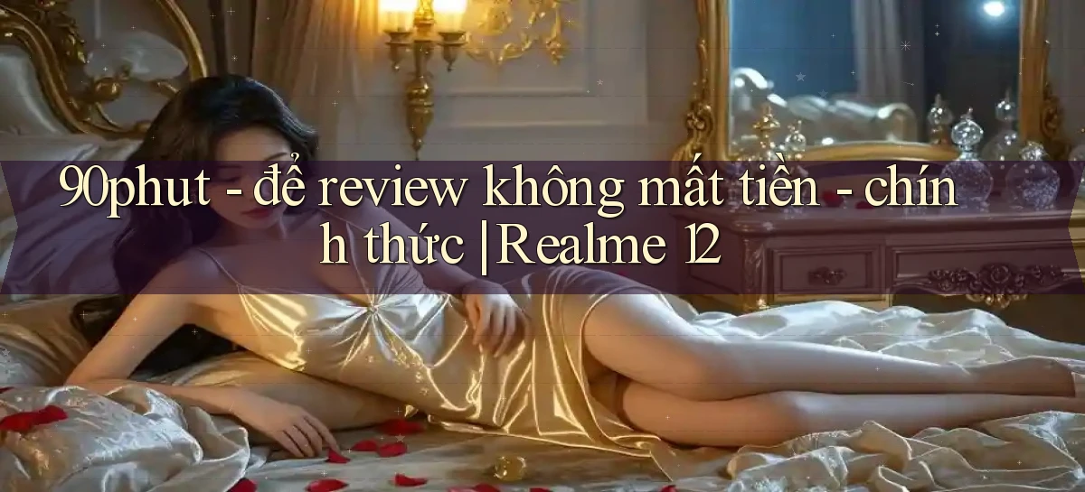 90phut   để review không mất tiền   chính thức Realme 12