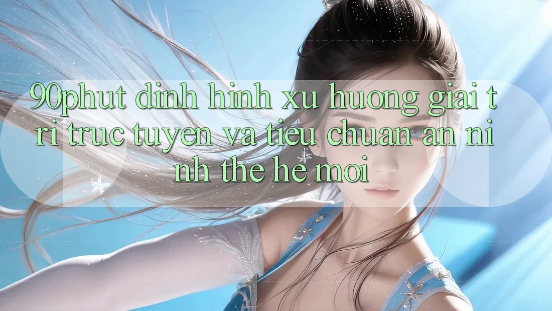 90phut - Định Hình Xu Hướng Giải Trí Trực Tuyến Và Tiêu Chuẩn An ninh Thế Hệ Mới