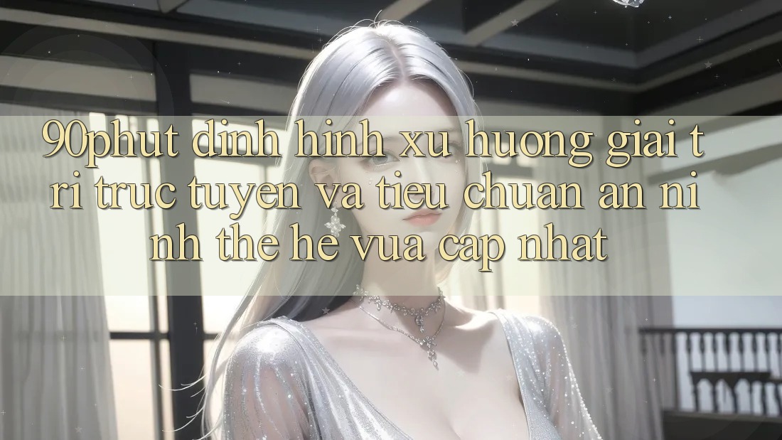 90phut - Định Hình Xu Hướng Giải Trí Trực Tuyến Và Tiêu Chuẩn An ninh Thế Hệ Vừa cập nhật