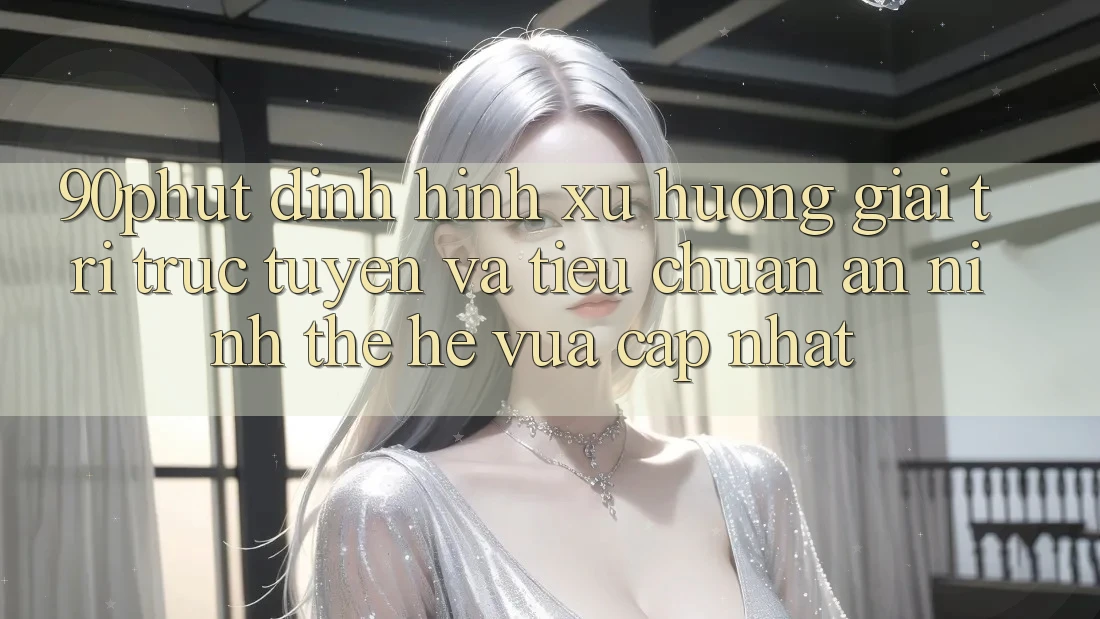90phut - Định Hình Xu Hướng Giải Trí Trực Tuyến Và Tiêu Chuẩn An ninh Thế Hệ Vừa cập nhật