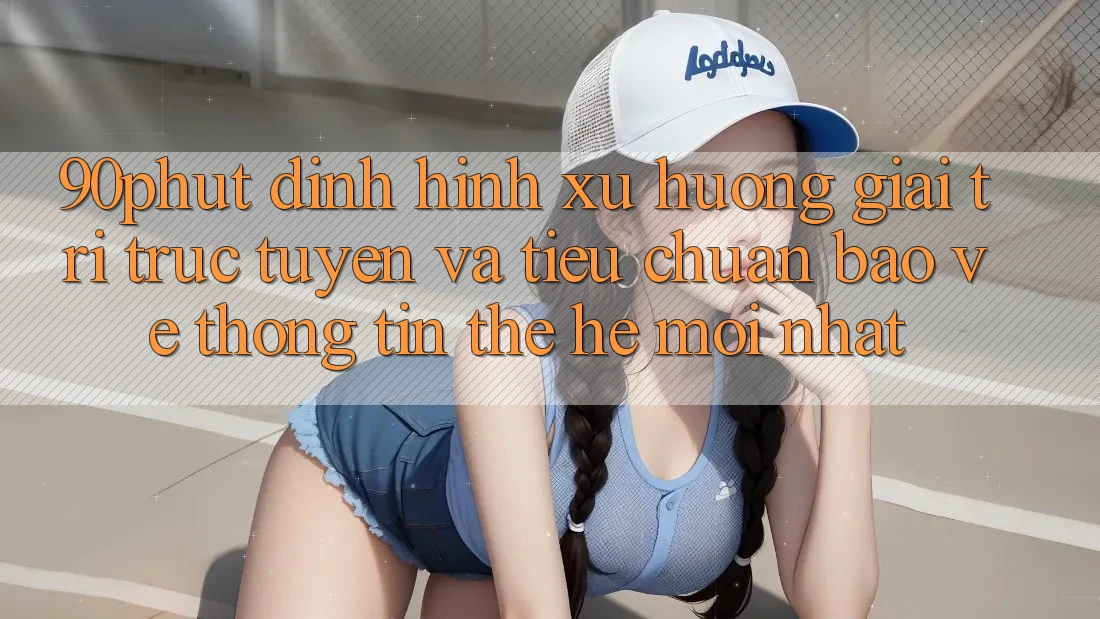 90phut - Định Hình Xu Hướng Giải Trí Trực Tuyến Và Tiêu Chuẩn Bảo vệ thông tin Thế Hệ Mới nhất