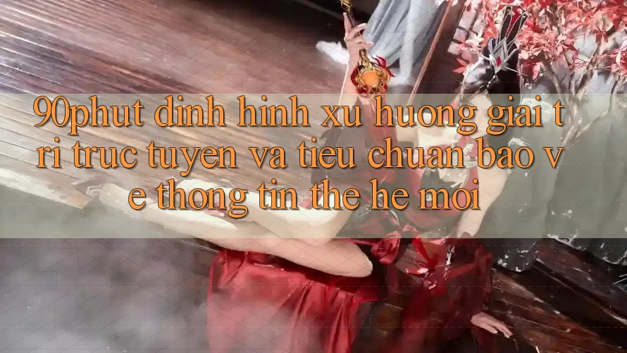 90phut - Định Hình Xu Hướng Giải Trí Trực Tuyến Và Tiêu Chuẩn Bảo vệ thông tin Thế Hệ Mới 90phut - Định Hình Xu Hướng Giải Trí Trực Tuyến Và Tiêu Chuẩn Bảo vệ thông tin Thế Hệ Mới