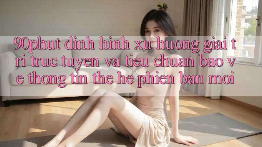 90phut - Định Hình Xu Hướng Giải Trí Trực Tuyến Và Tiêu Chuẩn Bảo vệ thông tin Thế Hệ Phiên bản mới