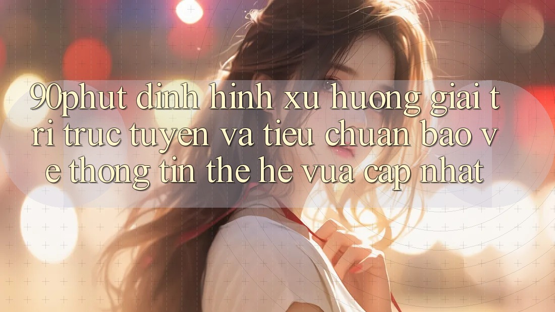 90phut - Định Hình Xu Hướng Giải Trí Trực Tuyến Và Tiêu Chuẩn Bảo vệ thông tin Thế Hệ Vừa cập nhật