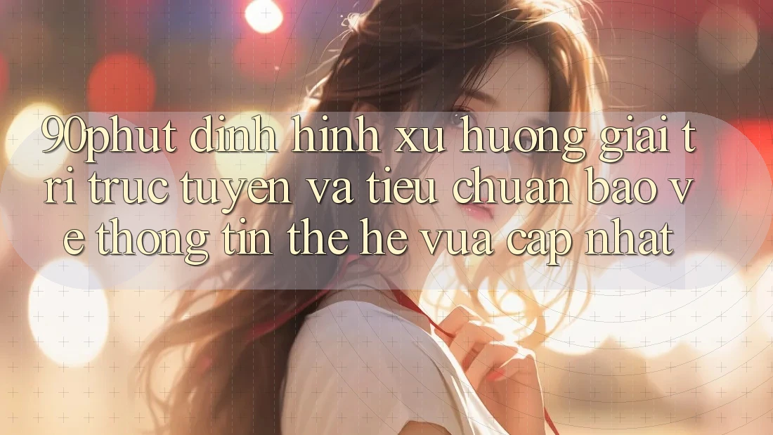 90phut - Định Hình Xu Hướng Giải Trí Trực Tuyến Và Tiêu Chuẩn Bảo vệ thông tin Thế Hệ Vừa cập nhật
