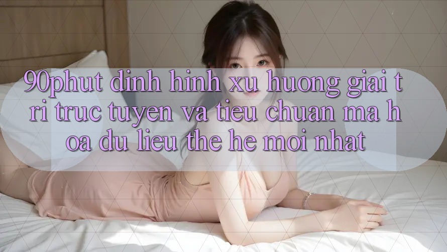 90phut - Định Hình Xu Hướng Giải Trí Trực Tuyến Và Tiêu Chuẩn Mã hóa dữ liệu Thế Hệ Mới nhất