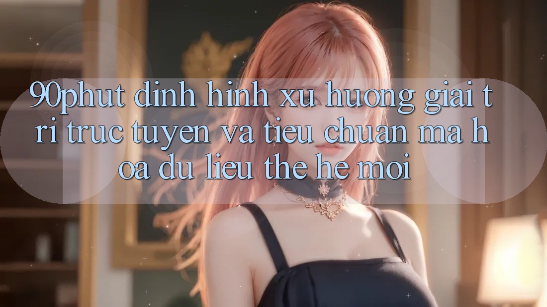 90phut - Định Hình Xu Hướng Giải Trí Trực Tuyến Và Tiêu Chuẩn Mã hóa dữ liệu Thế Hệ Mới