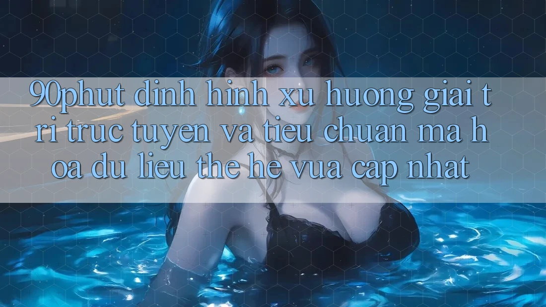 90phut - Định Hình Xu Hướng Giải Trí Trực Tuyến Và Tiêu Chuẩn Mã hóa dữ liệu Thế Hệ Vừa cập nhật