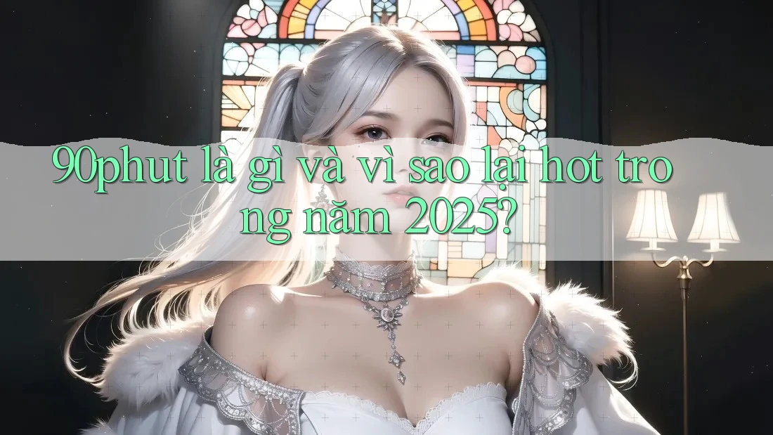 90phut là gì và vì sao lại hot trong năm 2025?