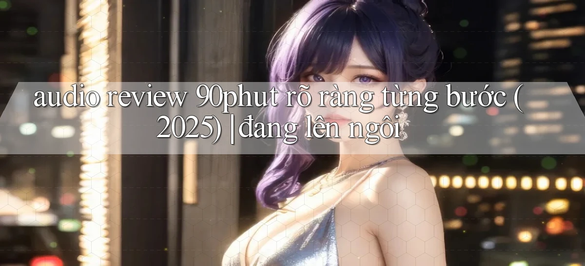 audio review 90phut rõ ràng từng bước (2025) đang lên ngôi