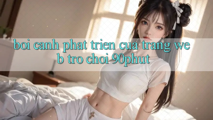 Bối Cảnh Phát Triển Của Trang web Trò chơi 90phut